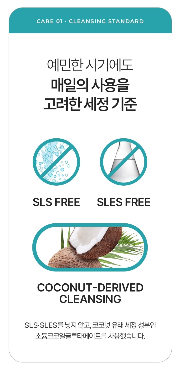 예민한 시기에도 매일의 사용을 고려한 세정 기준. SLS·SLES 무첨가. 코코넛 유래 세정성분인 소듐코코일글루타메이트를 사용했습니다. 사용자 제공 자사 디자인.